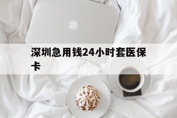 白山深圳急用钱24小时套医保卡(急用钱周转就找微粒贷小额贷款)