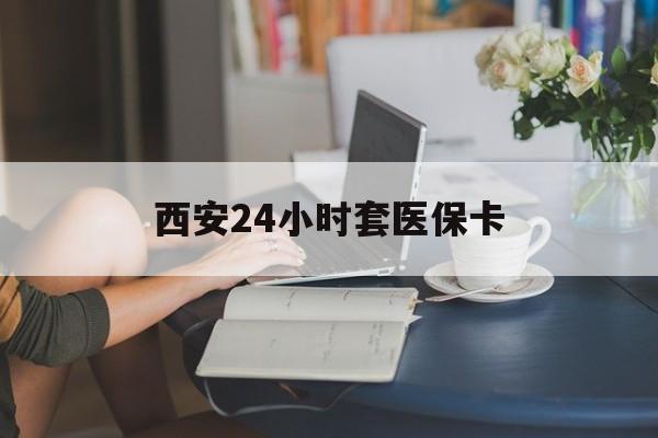 白山西安24小时套医保卡(西安刷医保)