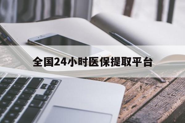 白山全国24小时医保提取平台(全国24小时医保提取平台有哪些)