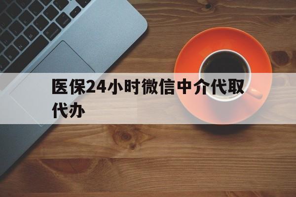 白山医保24小时微信中介代取代办(医保24小时微信中介代取代办可靠吗)