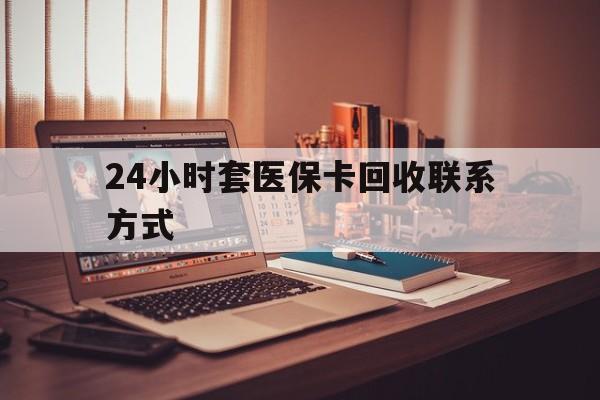 白山24小时套医保卡回收联系方式(24小时套医保卡回收联系方式中介)