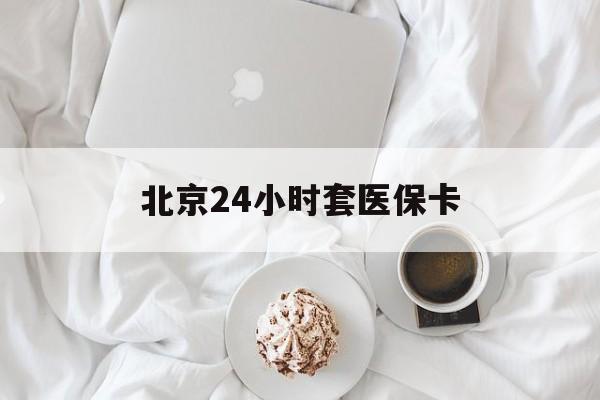 白山24小时套医保卡(北京医保卡优惠政策)