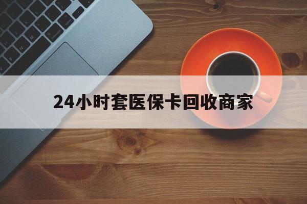 白山24小时套医保卡回收商家(医保卡刷药回收群)
