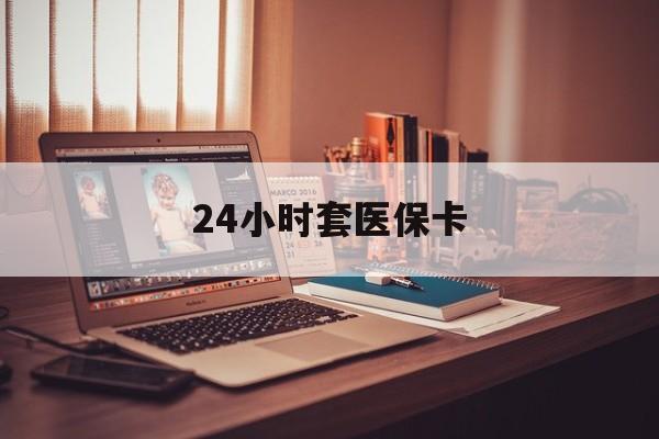 白山24小时套医保卡(24小时套医保卡微信流程详解)