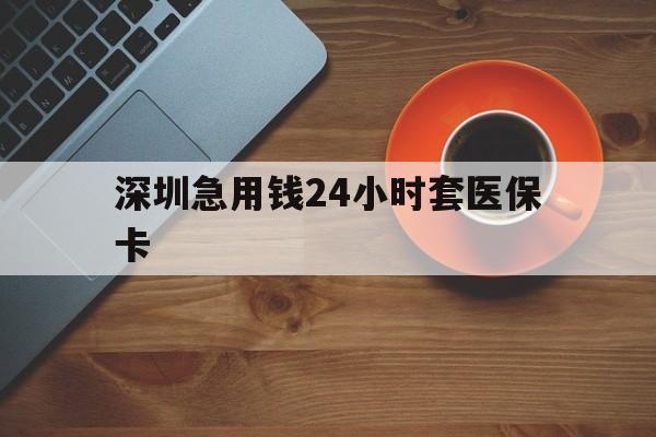 白山深圳急用钱24小时套医保卡(深圳在线套医保卡联系方式)