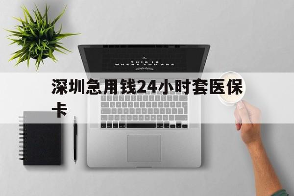 白山深圳急用钱24小时套医保卡(深圳24小时套社保卡)