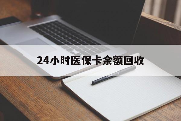 白山24小时医保卡余额回收(医保卡回收比例是多少)