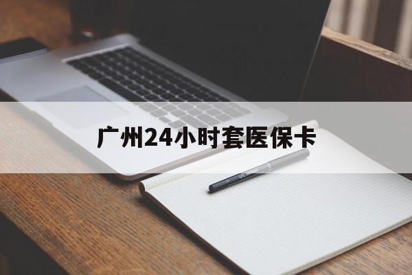 白山广州24小时套医保卡(广州收医保卡)