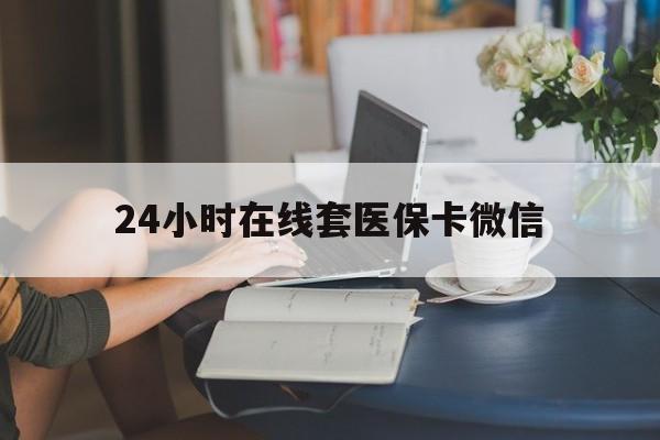 白山24小时在线套医保卡微信(24小时在线套医保卡微信中介)