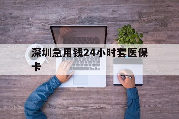 白山深圳急用钱24小时套医保卡(深圳医保24小时在线咨询)