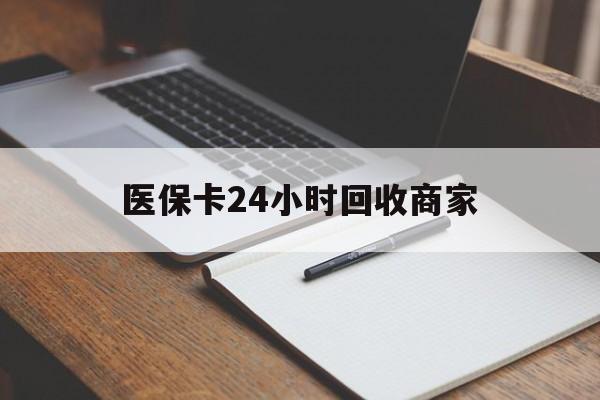 白山医保卡24小时回收商家(医保卡24小时回收商家会知道吗)