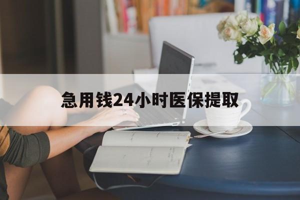 白山急用钱24小时医保提取(24小时医保取现回收)