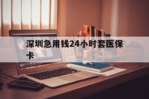白山深圳急用钱24小时套医保卡(深圳急用钱套医保卡联系方式)
