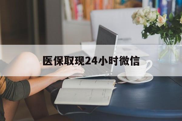 白山医保取现24小时微信(医保取现需要什么流程)