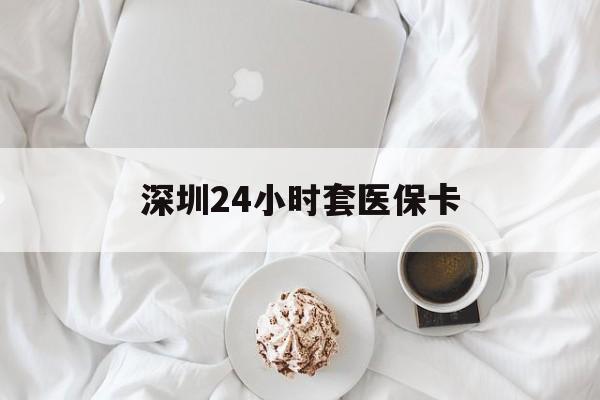 白山深圳24小时套医保卡(深圳医保套现24小时)