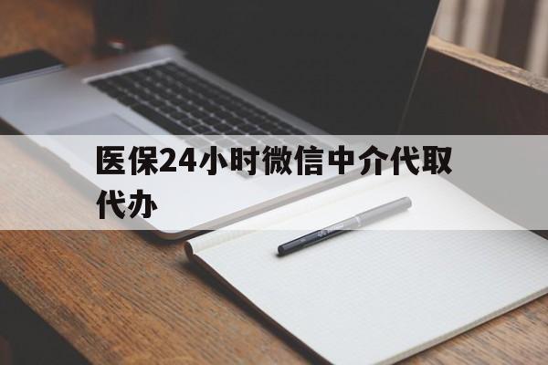 白山医保24小时微信中介代取代办(代办医疗保险中介怎么收费)