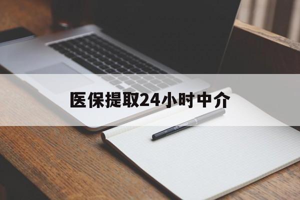 白山医保提取24小时中介(医保提取24小时中介代办)