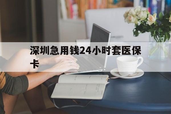 白山深圳急用钱24小时套医保卡(深圳医保卡提取现金方法)