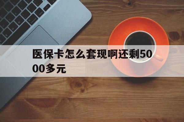 白山医保卡怎么套现啊还剩5000多元(医保卡咋套现)