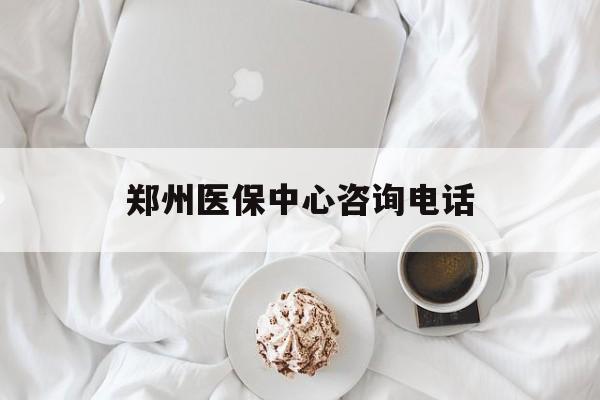 郑州医保中心咨询电话(郑州医保24小时人工服务热线)
